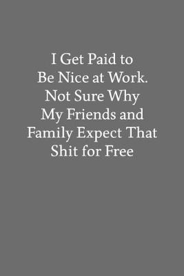 Book cover for I Get Paid to Be Nice at Work. Not Sure Why My Friends and Family Expect That Shit for Free