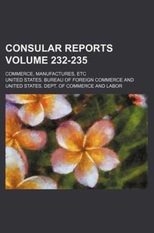 Cover of Consular Reports Volume 232-235; Commerce, Manufactures, Etc