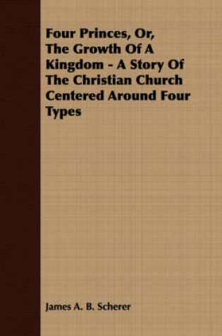 Cover of Four Princes, Or, The Growth Of A Kingdom - A Story Of The Christian Church Centered Around Four Types