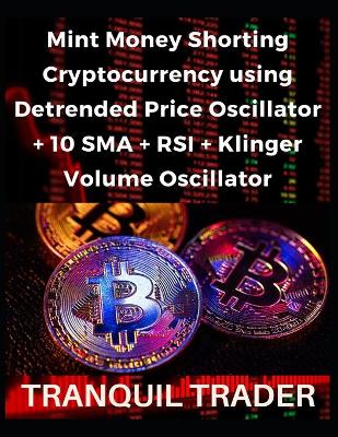 Book cover for Mint Money Shorting Cryptocurrency using Detrended Price Oscillator + 10 SMA + RSI + Klinger Volume Oscillator