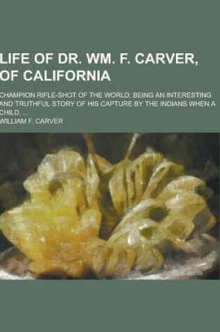 Cover of Life of Dr. Wm. F. Carver, of California; Champion Rifle-Shot of the World; Being an Interesting and Truthful Story of His Capture by the Indians When