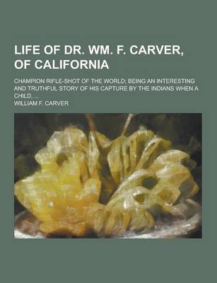 Book cover for Life of Dr. Wm. F. Carver, of California; Champion Rifle-Shot of the World; Being an Interesting and Truthful Story of His Capture by the Indians When