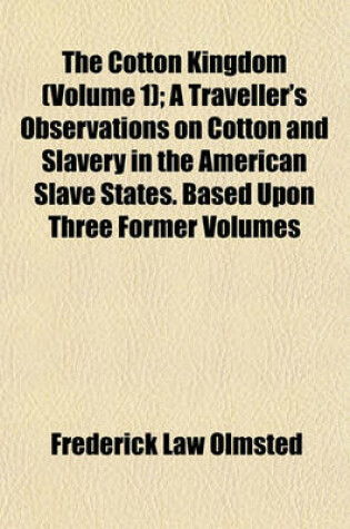 Cover of The Cotton Kingdom (Volume 1); A Traveller's Observations on Cotton and Slavery in the American Slave States. Based Upon Three Former Volumes