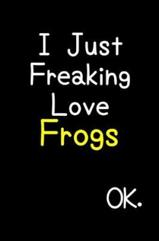 Cover of I Just Freaking Love Frogs Ok.