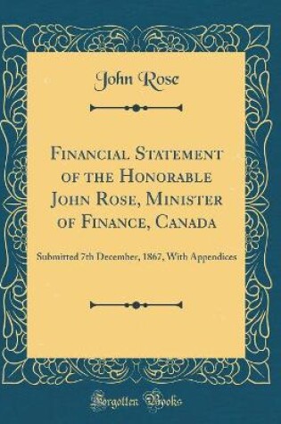 Cover of Financial Statement of the Honorable John Rose, Minister of Finance, Canada: Submitted 7th December, 1867, With Appendices (Classic Reprint)