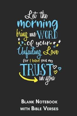 Book cover for Let the morning bring me word of your unfailing love for I have put my trust in You Blank Notebook with Bible Verses