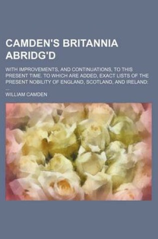 Cover of Camden's Britannia Abridg'd; With Improvements, and Continuations, to This Present Time. to Which Are Added, Exact Lists of the Present Nobility of England, Scotland, and Ireland