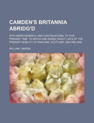 Book cover for Camden's Britannia Abridg'd; With Improvements, and Continuations, to This Present Time. to Which Are Added, Exact Lists of the Present Nobility of England, Scotland, and Ireland