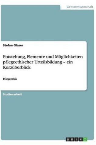 Cover of Entstehung, Elemente und Moeglichkeiten pflegeethischer Urteilsbildung - ein Kurzuberblick