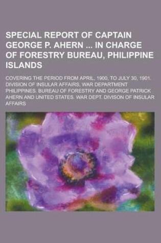 Cover of Special Report of Captain George P. Ahern in Charge of Forestry Bureau, Philippine Islands; Covering the Period from April, 1900, to July 30, 1901. Division of Insular Affairs, War Department