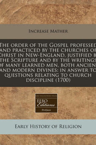 Cover of The Order of the Gospel Professed and Practiced by the Churches of Christ in New-England, Justified by the Scripture and by the Writings of Many Learned Men, Both Ancient and Modern Divines