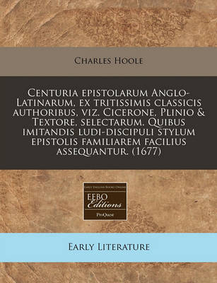 Book cover for Centuria Epistolarum Anglo-Latinarum, Ex Tritissimis Classicis Authoribus, Viz. Cicerone, Plinio & Textore, Selectarum. Quibus Imitandis Ludi-Discipuli Stylum Epistolis Familiarem Facilius Assequantur. (1677)