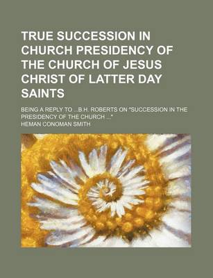 Book cover for True Succession in Church Presidency of the Church of Jesus Christ of Latter Day Saints; Being a Reply to B.H. Roberts on "Succession in the Presidency of the Church "