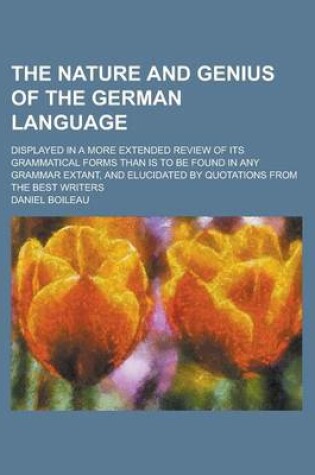 Cover of The Nature and Genius of the German Language; Displayed in a More Extended Review of Its Grammatical Forms Than Is to Be Found in Any Grammar Extant, and Elucidated by Quotations from the Best Writers