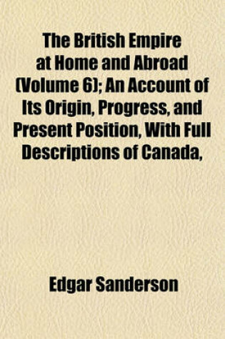 Cover of The British Empire at Home and Abroad (Volume 6); An Account of Its Origin, Progress, and Present Position, with Full Descriptions of Canada,