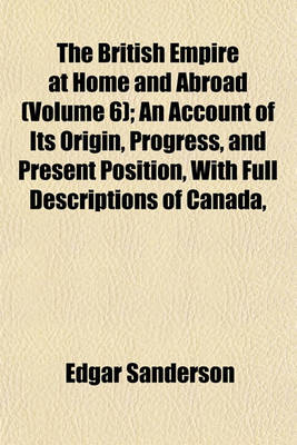 Book cover for The British Empire at Home and Abroad (Volume 6); An Account of Its Origin, Progress, and Present Position, with Full Descriptions of Canada,