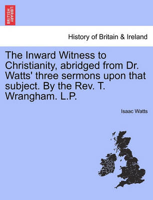 Book cover for The Inward Witness to Christianity, Abridged from Dr. Watts' Three Sermons Upon That Subject. by the Rev. T. Wrangham. L.P.