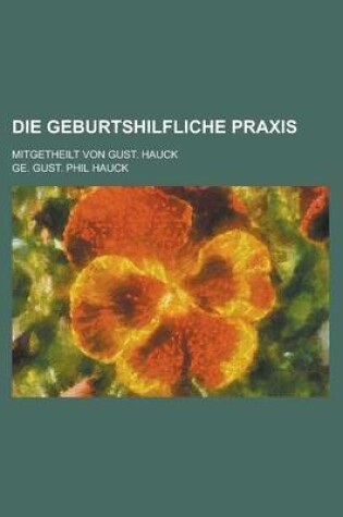 Cover of Die Geburtshilfliche Praxis; Mitgetheilt Von Gust. Hauck