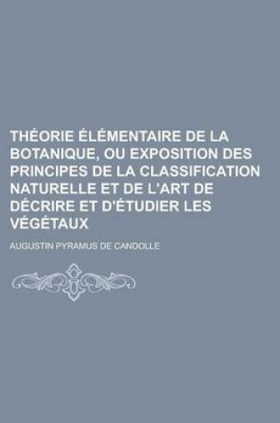 Cover of Theorie Elementaire de La Botanique, Ou Exposition Des Principes de La Classification Naturelle Et de L'Art de Decrire Et D'Etudier Les Vegetaux