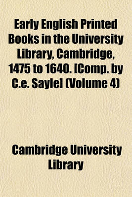 Book cover for Early English Printed Books in the University Library, Cambridge, 1475 to 1640. [Comp. by C.E. Sayle] (Volume 4)