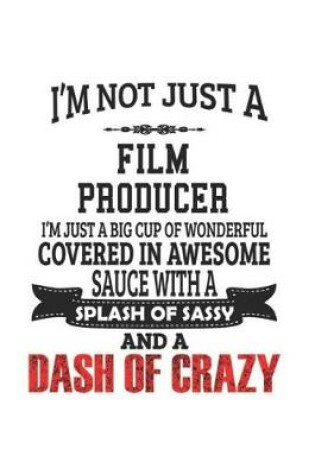 Cover of I'm Not Just A Film Producer I'm Just A Big Cup Of Wonderful Covered In Awesome Sauce With A Splash Of Sassy And A Dash Of Crazy