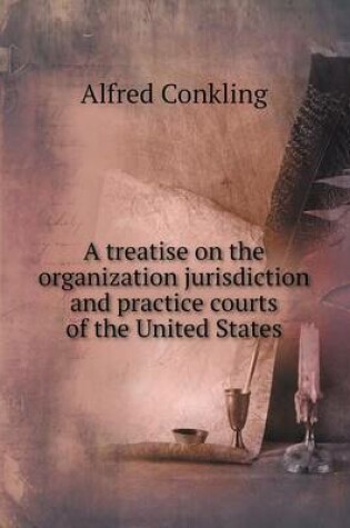 Cover of A treatise on the organization jurisdiction and practice courts of the United States
