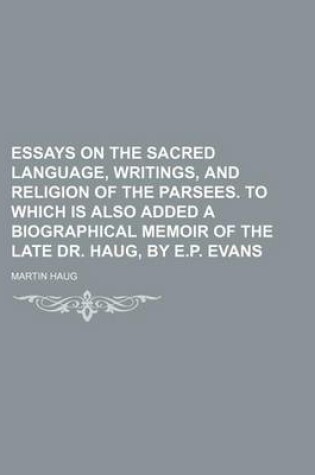 Cover of Essays on the Sacred Language, Writings, and Religion of the Parsees. to Which Is Also Added a Biographical Memoir of the Late Dr. Haug, by E.P. Evans