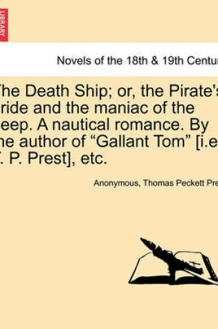 Cover of The Death Ship; Or, the Pirate's Bride and the Maniac of the Deep. a Nautical Romance. by the Author of Gallant Tom [I.E. T. P. Prest], Etc.