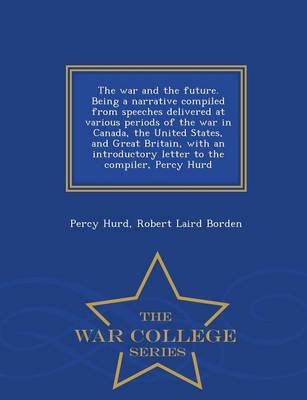 Book cover for The War and the Future. Being a Narrative Compiled from Speeches Delivered at Various Periods of the War in Canada, the United States, and Great Britain, with an Introductory Letter to the Compiler, Percy Hurd - War College Series