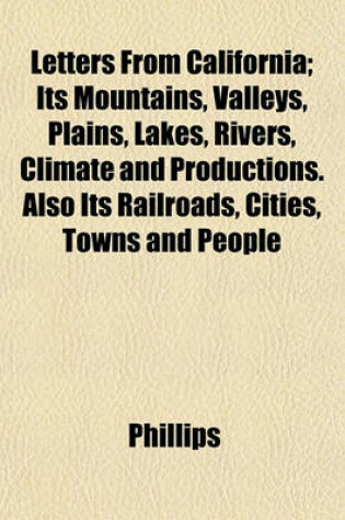 Cover of Letters from California; Its Mountains, Valleys, Plains, Lakes, Rivers, Climate and Productions. Also Its Railroads, Cities, Towns and People