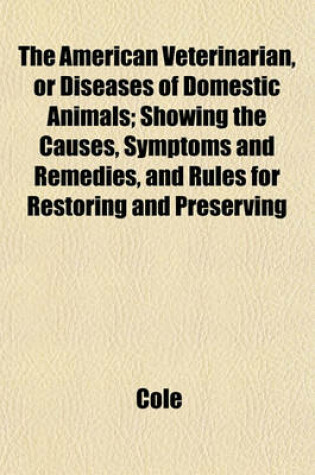 Cover of The American Veterinarian, or Diseases of Domestic Animals; Showing the Causes, Symptoms and Remedies, and Rules for Restoring and Preserving