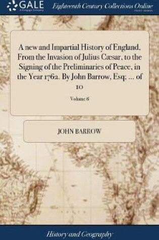 Cover of A New and Impartial History of England, from the Invasion of Julius Caesar, to the Signing of the Preliminaries of Peace, in the Year 1762. by John Barrow, Esq; ... of 10; Volume 6