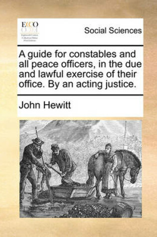 Cover of A Guide for Constables and All Peace Officers, in the Due and Lawful Exercise of Their Office. by an Acting Justice.