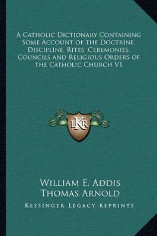 Cover of A Catholic Dictionary Containing Some Account of the Doctrine, Discipline, Rites, Ceremonies, Councils and Religious Orders of the Catholic Church V1