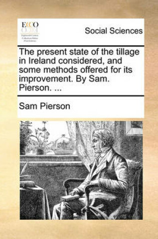 Cover of The Present State of the Tillage in Ireland Considered, and Some Methods Offered for Its Improvement. by Sam. Pierson. ...