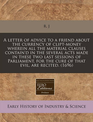 Book cover for A Letter of Advice to a Friend about the Currency of Clipt-Money Wherein All the Material Clauses Contain'd in the Several Acts Made in These Two Last Sessions of Parliament, for the Cure of That Evil, Are Recited. (1696)