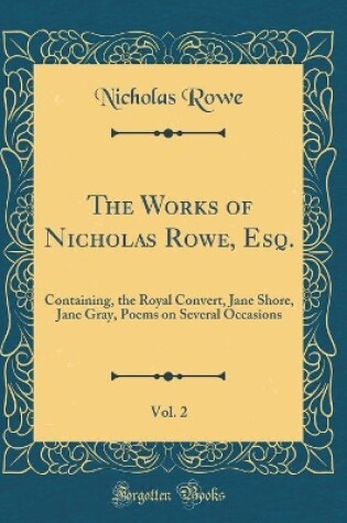 Cover of The Works of Nicholas Rowe, Esq., Vol. 2: Containing, the Royal Convert, Jane Shore, Jane Gray, Poems on Several Occasions (Classic Reprint)