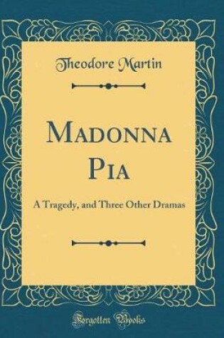 Cover of Madonna Pia: A Tragedy, and Three Other Dramas (Classic Reprint)