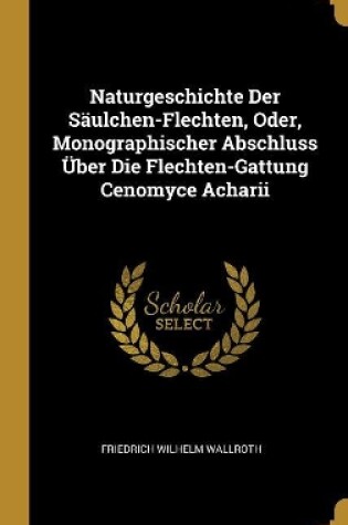 Cover of Naturgeschichte Der Säulchen-Flechten, Oder, Monographischer Abschluss Über Die Flechten-Gattung Cenomyce Acharii