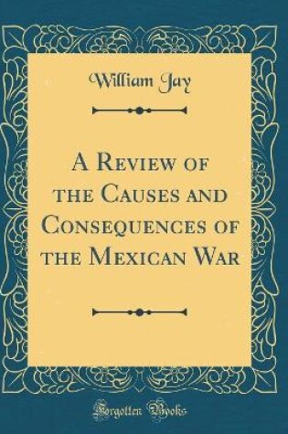 Cover of A Review of the Causes and Consequences of the Mexican War (Classic Reprint)