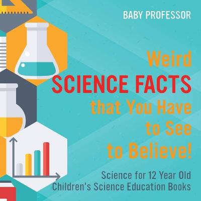 Book cover for Weird Science Facts that You Have to See to Believe! Science for 12 Year Old Children's Science Education Books