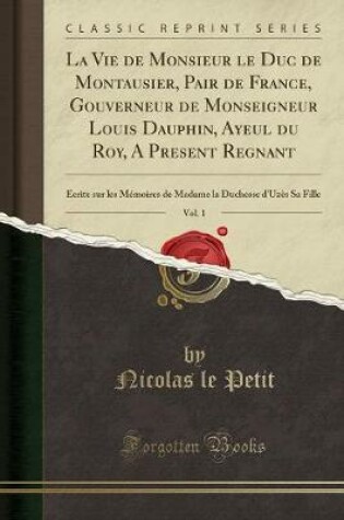 Cover of La Vie de Monsieur Le Duc de Montausier, Pair de France, Gouverneur de Monseigneur Louis Dauphin, Ayeul Du Roy, a Present Regnant, Vol. 1