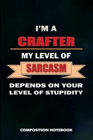 Cover of I Am a Crafter My Level of Sarcasm Depends on Your Level of Stupidity