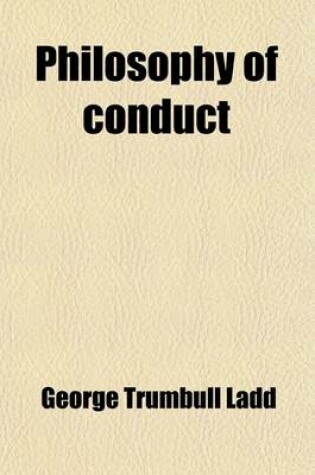 Cover of Philosophy of Conduct; A Treatise of the Facts, Principles, and Ideals of Ethics