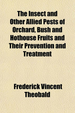 Cover of The Insect and Other Allied Pests of Orchard, Bush and Hothouse Fruits and Their Prevention and Treatment