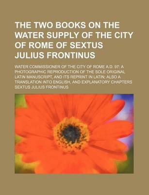 Book cover for The Two Books on the Water Supply of the City of Rome of Sextus Julius Frontinus; Water Commissioner of the City of Rome A.D. 97 a Photographic Reproduction of the Sole Original Latin Manuscript, and Its Reprint in Latin Also a Translation Into English, a