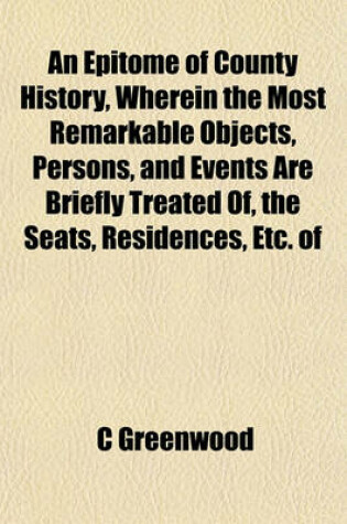 Cover of An Epitome of County History, Wherein the Most Remarkable Objects, Persons, and Events Are Briefly Treated Of, the Seats, Residences, Etc. of