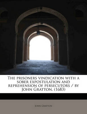 Book cover for The Prisoners Vindication with a Sober Expostulation and Reprehension of Persecutors / By John Gratton. (1683)