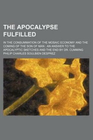 Cover of The Apocalypse Fulfilled; In the Consummation of the Mosaic Economy and the Coming of the Son of Man an Answer to the Apocalyptic Sketches and the End by Dr. Cumming