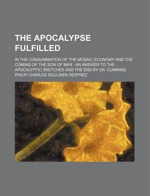 Book cover for The Apocalypse Fulfilled; In the Consummation of the Mosaic Economy and the Coming of the Son of Man an Answer to the Apocalyptic Sketches and the End by Dr. Cumming